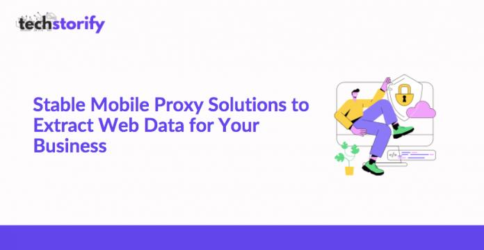 Stable Mobile Proxy Solutions to Extract Web Data for Your Business