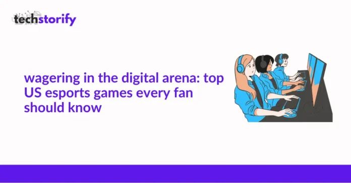 Wagering in the Digital Arena: Top US Esports Games Every Fan Should Know